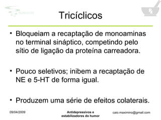Tricíclicos Bloqueiam a recaptação de monoaminas no terminal sináptico, competindo pelo sítio de ligação da proteína carreadora. Pouco seletivos; inibem a recaptação de NE e 5-HT de forma igual. Produzem uma série de efeitos colaterais. 