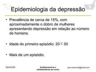 Epidemiologia da depressão Prevalência de cerca de 15%, com aproximadamente o dobro de mulheres apresentando depressão em relação ao número de homens. Idade do primeiro episódio: 20  50 Mais de um episódio. 