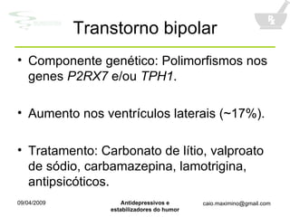 Transtorno bipolar Componente genético: Polimorfismos nos genes  P2RX7  e/ou  TPH1 . Aumento nos ventrículos laterais (~17%). Tratamento: Carbonato de lítio, valproato de sódio, carbamazepina, lamotrigina, antipsicóticos. 