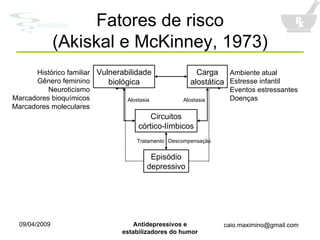 Fatores de risco (Akiskal e McKinney, 1973) Vulnerabilidade biológica Histórico familiar Gênero feminino Neuroticismo Marcadores bioquímicos Marcadores moleculares Carga alostática Ambiente atual Estresse infantil Eventos estressantes Doenças Circuitos córtico-límbicos Alostasia Alostasia Episódio depressivo Tratamento Descompensação 