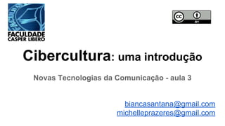 Cibercultura: uma introdução
Novas Tecnologias da Comunicação - aula 3
biancasantana@gmail.com
michelleprazeres@gmail.com
 