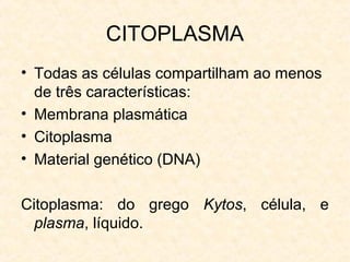 CITOPLASMA
• Todas as células compartilham ao menos
de três características:
• Membrana plasmática
• Citoplasma
• Material genético (DNA)
Citoplasma: do grego Kytos, célula, e
plasma, líquido.
 