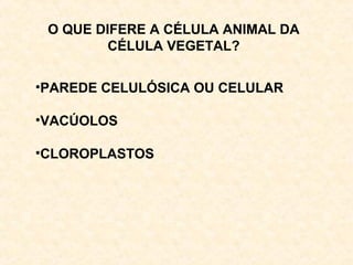 O QUE DIFERE A CÉLULA ANIMAL DA
CÉLULA VEGETAL?
•PAREDE CELULÓSICA OU CELULAR
•VACÚOLOS
•CLOROPLASTOS
 