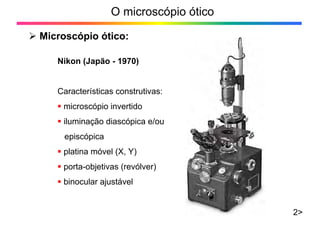 O microscópio ótico
¾ Microscópio ótico:
2>
Nikon (Japão - 1970)
Características construtivas:
ƒ microscópio invertido
ƒ iluminação diascópica e/ou
episcópica
ƒ platina móvel (X, Y)
ƒ porta-objetivas (revólver)
ƒ binocular ajustável
 