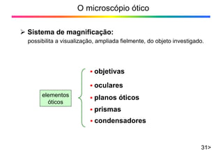 O microscópio ótico
¾ Sistema de magnificação:
31>
possibilita a visualização, ampliada fielmente, do objeto investigado.
elementos
óticos
ƒ objetivas
ƒ condensadores
ƒ oculares
ƒ planos óticos
ƒ prismas
 