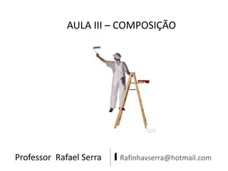 Professor Rafael Serra | Rafinhavserra@hotmail.com
AULA III – COMPOSIÇÃO
 