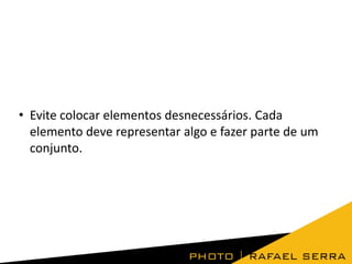 • Evite colocar elementos desnecessários. Cada
elemento deve representar algo e fazer parte de um
conjunto.
 
