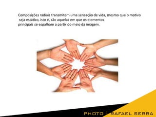 Composições radiais transmitem uma sensação de vida, mesmo que o motivo
seja estático, isto é, são aquelas em que os elementos
principais se espalham a partir do meio da imagem.
 