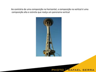 Ao contrário de uma composição na horizontal, a composição na vertical é uma
composição alta e estreita que realça um panorama vertical
 