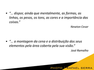 • “… dispor, ainda que mentalmente, as formas, as
linhas, os pesos, os tons, as cores e a importância das
coisas.”
Newton Cesar
• “… a montagem da cena e a distribuição dos seus
elementos pela área coberta pela sua visão.”
José Ramalho
 