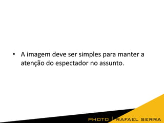 • A imagem deve ser simples para manter a
atenção do espectador no assunto.
 