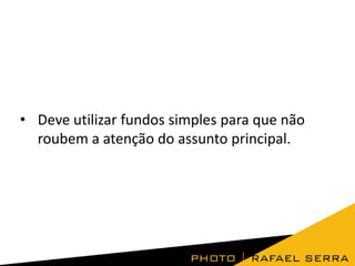 • Deve utilizar fundos simples para que não
roubem a atenção do assunto principal.

 