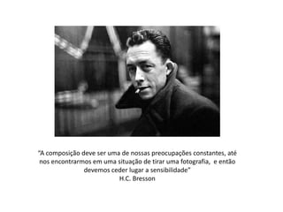 “A composição deve ser uma de nossas preocupações constantes, até
nos encontrarmos em uma situação de tirar uma fotografia, e então
devemos ceder lugar a sensibilidade”
H.C. Bresson

 