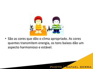 • São as cores que dão o clima apropriado. As cores
quentes transmitem energia, os tons baixos dão um
aspecto harmonioso e estável.

 
