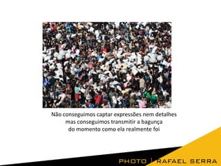 Não conseguimos captar expressões nem detalhes
mas conseguimos transmitir a bagunça
do momento como ela realmente foi

 