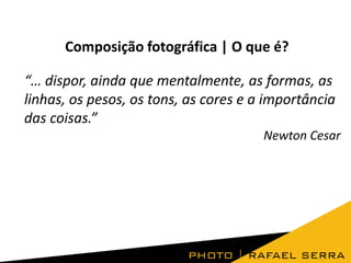 Composição fotográfica | O que é?
“… dispor, ainda que mentalmente, as formas, as
linhas, os pesos, os tons, as cores e a importância
das coisas.”
Newton Cesar

 