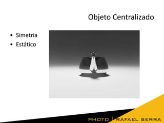 Objeto Centralizado
• Simetria
• Estático

 