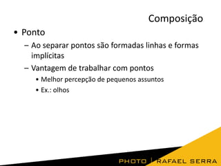 Composição
• Ponto
– Ao separar pontos são formadas linhas e formas
implícitas
– Vantagem de trabalhar com pontos
• Melhor percepção de pequenos assuntos
• Ex.: olhos

 