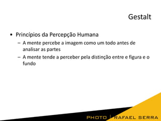 Gestalt
• Princípios da Percepção Humana
– A mente percebe a imagem como um todo antes de
analisar as partes
– A mente tende a perceber pela distinção entre e figura e o
fundo

 