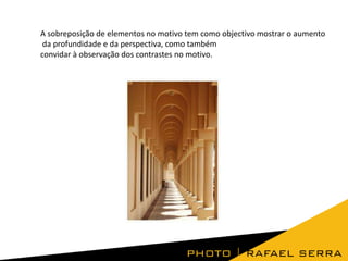 A sobreposição de elementos no motivo tem como objectivo mostrar o aumento
da profundidade e da perspectiva, como também
convidar à observação dos contrastes no motivo.

 