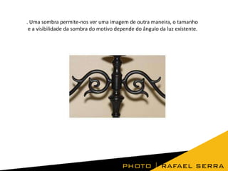 . Uma sombra permite-nos ver uma imagem de outra maneira, o tamanho
e a visibilidade da sombra do motivo depende do ângulo da luz existente.

 