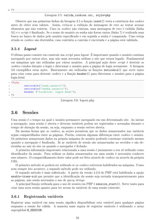 cientes ainda  gratuita.
                                  a                          e


2.2 O ambiente de desenvolvimento
Para que o PHP funcione,  necessrio combin-lo com um servidor web, tipicamente o Apache. As
                             e       a           a
requisic~es a scripts feitas pelo usurio ou aplicaao s~o recebidas pelo servidor web e manipuladas
        o                            a             c~ a
pelo interpretador PHP. O resultado obtido depois da execuao  devolvido ao servidor web que
                                                                c~ e
                     c~                                       e                               
transmite a informaao para o cliente (navegador). O script  o programa propriamente dito. E onde
est escrito o cdigo da aplica~o que funciona na Internet. Nele,  poss fazer clculos, processar
   a            o               ca                                  e     vel      a
entradas do usurio, interagir com bancos de dados, ler e escrever em arquivos e tudo mais que uma
                 a
linguagem de programa~o  capaz de realizar.
                         ca e
    As atividades propostas neste material foram implementadas utilizando o PHP juntamente com
o servidor web Apache no sistema operacional Linux. Essa  a combinaao de ferramentas mais
                                                                e            c~
comum para utilizar o PHP. Entretanto, existem vers~es tanto do PHP quanto do Apache para
                                                         o
outros sistemas operacionais como Windows e MacOS. Instru~es detalhadas sobre a instalaao e
                                                                 co                             c~
preparaao do ambiente de desenvolvimento para cada plataforma podem ser encontradas no manual
        c~
do PHP dispon no endereo:
                vel           c

                                                 13
 