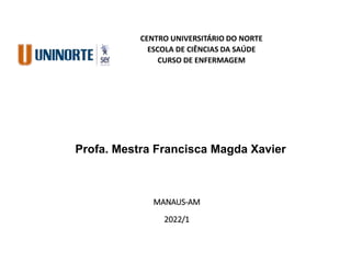 CENTRO UNIVERSITÁRIO DO NORTE
ESCOLA DE CIÊNCIAS DA SAÚDE
CURSO DE ENFERMAGEM
MANAUS-AM
2022/1
Profa. Mestra Francisca Magda Xavier
 