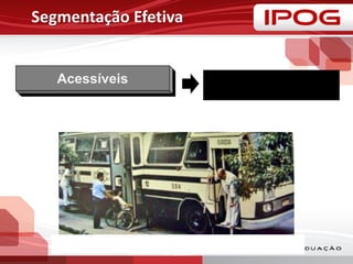 Segmentação Efetiva
Acessíveis • Segmentos podem ser
efetivamente alcançados e
servidos
 