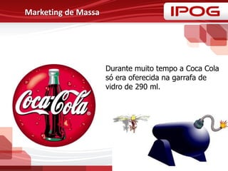 Marketing de Massa
Durante muito tempo a Coca Cola
só era oferecida na garrafa de
vidro de 290 ml.
 