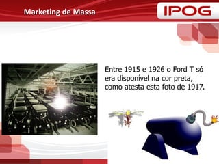 Entre 1915 e 1926 o Ford T só
era disponível na cor preta,
como atesta esta foto de 1917.
Marketing de Massa
 