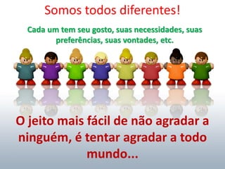 Somos todos diferentes!
Cada um tem seu gosto, suas necessidades, suas
preferências, suas vontades, etc.
O jeito mais fácil de não agradar a
ninguém, é tentar agradar a todo
mundo...
 