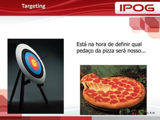 Targeting
Está na hora de definir qual
pedaço da pizza será nosso...
 