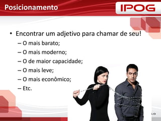 Posicionamento
• Encontrar um adjetivo para chamar de seu!
– O mais barato;
– O mais moderno;
– O de maior capacidade;
– O mais leve;
– O mais econômico;
– Etc.
 