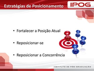 Estratégias de Posicionamento
• Fortalecer a Posição Atual
• Reposicionar-se
• Reposicionar a Concorrência
 