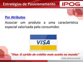 Estratégias de Posicionamento
Por Atributos
Associar um produto a uma característica
especial valorizada pelo consumidor.
“Visa: O cartão de crédito mais aceito no mundo”
 