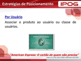 Estratégias de Posicionamento
Por Usuário
Associar o produto ao usuário ou classe de
usuários.
“American Express: O cartão de quem não precisa”
 