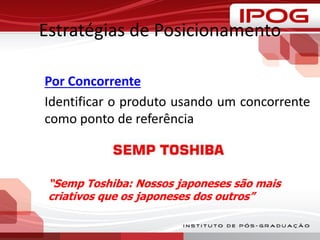 Estratégias de Posicionamento
Por Concorrente
Identificar o produto usando um concorrente
como ponto de referência
“Semp Toshiba: Nossos japoneses são mais
criativos que os japoneses dos outros”
 