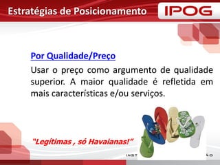 Estratégias de Posicionamento
Por Qualidade/Preço
Usar o preço como argumento de qualidade
superior. A maior qualidade é refletida em
mais características e/ou serviços.
“Legítimas , só Havaianas!”
 