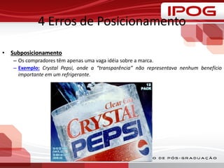 4 Erros de Posicionamento
• Subposicionamento
– Os compradores têm apenas uma vaga idéia sobre a marca.
– Exemplo: Crystal Pepsi, onde a “transparência” não representava nenhum benefício
importante em um refrigerante.
 