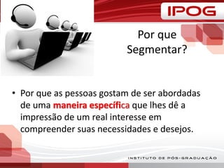 Por que
Segmentar?
• Por que as pessoas gostam de ser abordadas
de uma maneira específica que lhes dê a
impressão de um real interesse em
compreender suas necessidades e desejos.
 