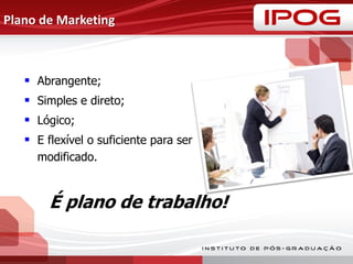 Plano de Marketing
 Abrangente;
 Simples e direto;
 Lógico;
 E flexível o suficiente para ser
modificado.
É plano de trabalho!
 