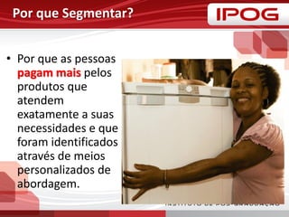 Por que Segmentar?
• Por que as pessoas
pagam mais pelos
produtos que
atendem
exatamente a suas
necessidades e que
foram identificados
através de meios
personalizados de
abordagem.
 