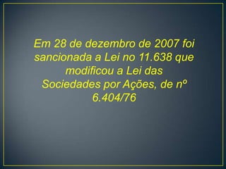Em 28 de dezembro de 2007 foi
sancionada a Lei no 11.638 que
      modiﬁcou a Lei das
 Sociedades por Ações, de nº
          6.404/76
 