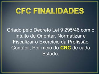 Criado pelo Decreto Lei 9 295/46 com o
    intuito de Orientar, Normatizar e
   Fiscalizar o Exercício da Profissão
 Contábil, Por meio do CRC de cada
                 Estado.
 
