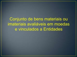 Conjunto de bens materiais ou
imateriais avaliáveis em moedas
   e vinculados a Entidades
 