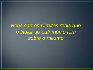 Bens são os Direitos reais que
  o titular do patrimônio tem
         sobre o mesmo
 