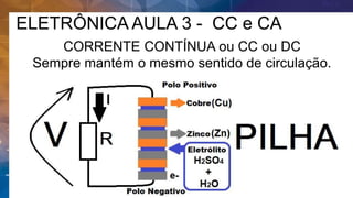 ELETRÔNICA AULA 3 - CC e CA
CORRENTE CONTÍNUA ou CC ou DC
Sempre mantém o mesmo sentido de circulação.
 