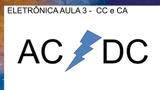 ELETRÔNICA AULA 3 - CC e CA
AC DC
 
