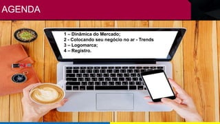 AGENDA
1 – Dinâmica do Mercado;
2 - Colocando seu negócio no ar - Trends
3 – Logomarca;
4 – Registro.
 