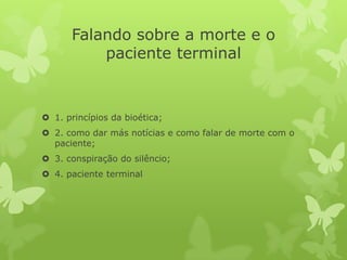 Falando sobre a morte e o
paciente terminal
 1. princípios da bioética;
 2. como dar más notícias e como falar de morte com o
paciente;
 3. conspiração do silêncio;
 4. paciente terminal
 